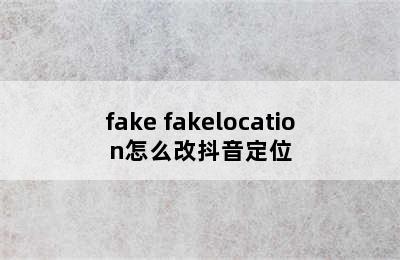 fake fakelocation怎么改抖音定位